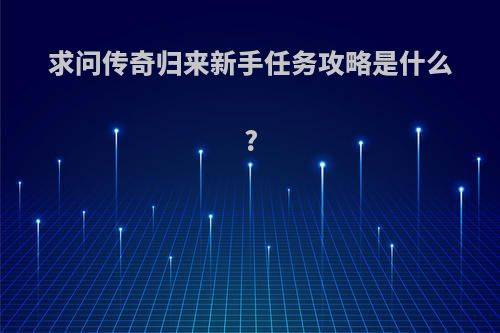 求问传奇归来新手任务攻略是什么?