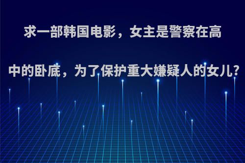 求一部韩国电影，女主是警察在高中的卧底，为了保护重大嫌疑人的女儿?