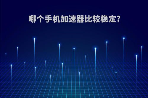 哪个手机加速器比较稳定?