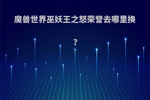 魔兽世界巫妖王之怒荣誉去哪里换?