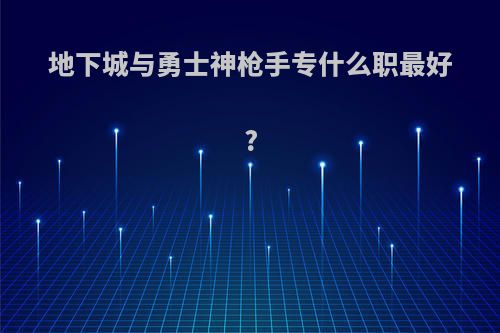 地下城与勇士神枪手专什么职最好?