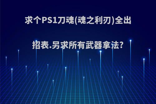 求个PS1刀魂(魂之利刃)全出招表.另求所有武器拿法?