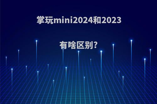 掌玩mini2024和2023有啥区别?