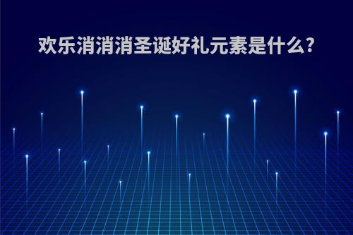 欢乐消消消圣诞好礼元素是什么?