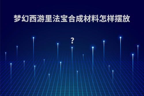 梦幻西游里法宝合成材料怎样摆放?