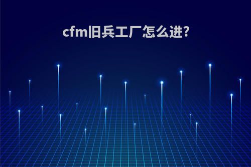 cfm旧兵工厂怎么进?