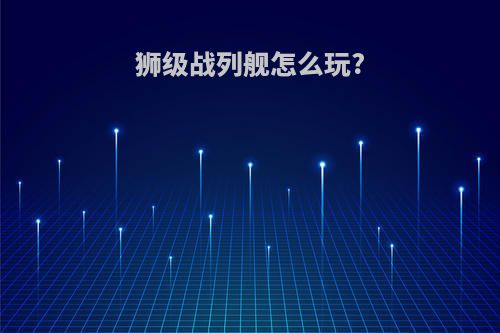 狮级战列舰怎么玩?