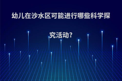 幼儿在沙水区可能进行哪些科学探究活动?