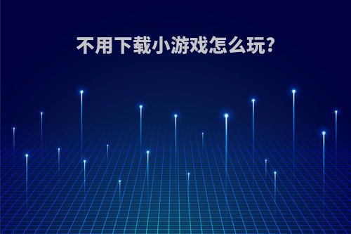 不用下载小游戏怎么玩?