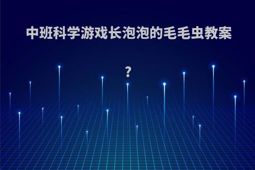 中班科学游戏长泡泡的毛毛虫教案?