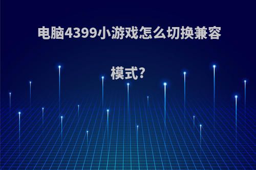 电脑4399小游戏怎么切换兼容模式?