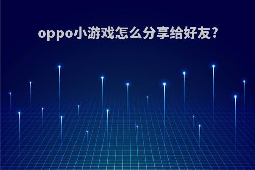 oppo小游戏怎么分享给好友?