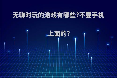 无聊时玩的游戏有哪些?不要手机上面的?