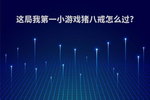 这局我第一小游戏猪八戒怎么过?