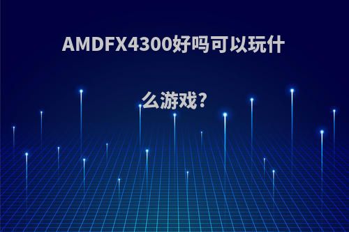 AMDFX4300好吗可以玩什么游戏?