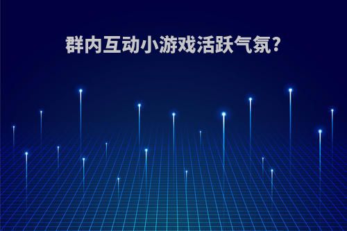 群内互动小游戏活跃气氛?