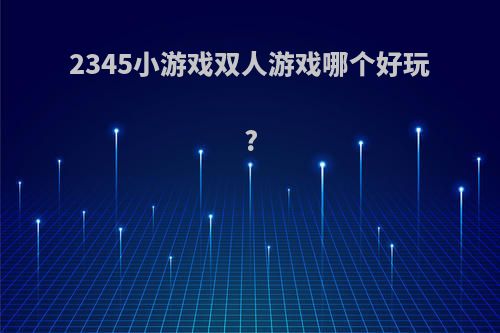 2345小游戏双人游戏哪个好玩?