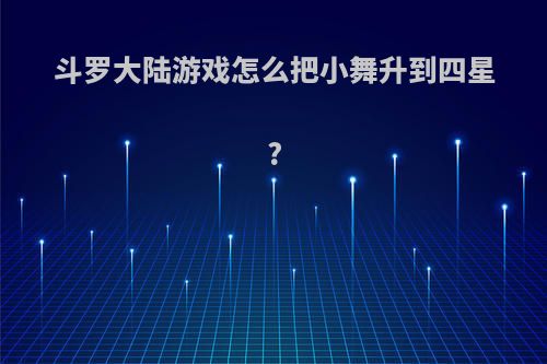 斗罗大陆游戏怎么把小舞升到四星?