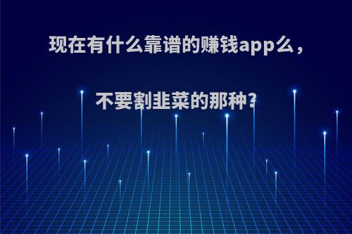 现在有什么靠谱的赚钱app么，不要割韭菜的那种?