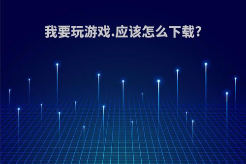 我要玩游戏.应该怎么下载?