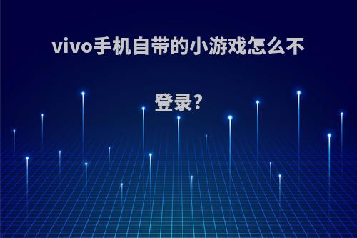 vivo手机自带的小游戏怎么不登录?