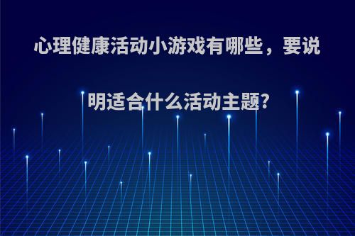 心理健康活动小游戏有哪些，要说明适合什么活动主题?