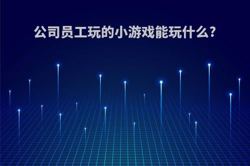 公司员工玩的小游戏能玩什么?