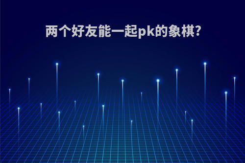 两个好友能一起pk的象棋?