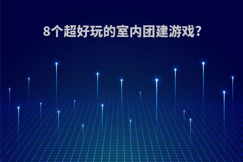 8个超好玩的室内团建游戏?