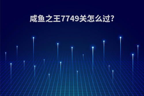 咸鱼之王7749关怎么过?