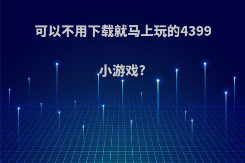 可以不用下载就马上玩的4399小游戏?