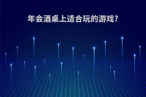 年会酒桌上适合玩的游戏?