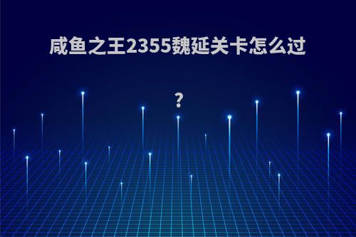 咸鱼之王2355魏延关卡怎么过?