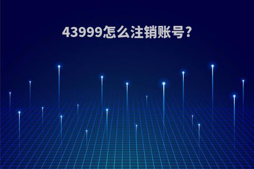 43999怎么注销账号?