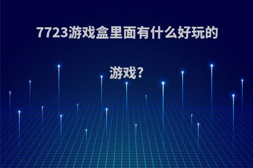 7723游戏盒里面有什么好玩的游戏?