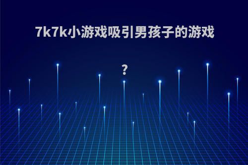 7k7k小游戏吸引男孩子的游戏?