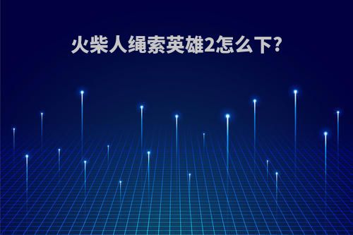 火柴人绳索英雄2怎么下?