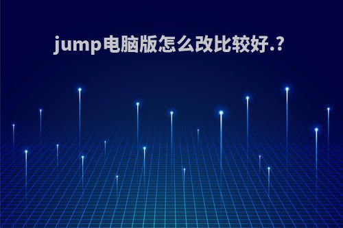 jump电脑版怎么改比较好.?