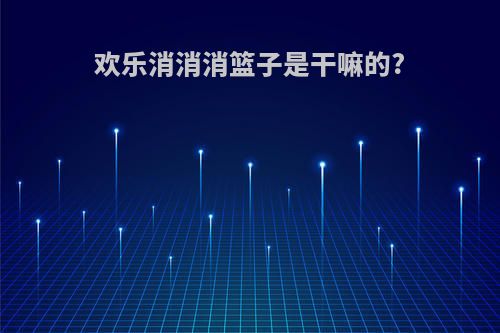 欢乐消消消篮子是干嘛的?