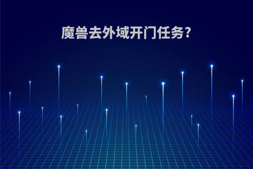 魔兽去外域开门任务?