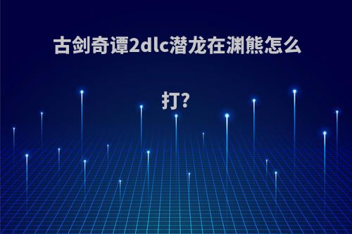 古剑奇谭2dlc潜龙在渊熊怎么打?