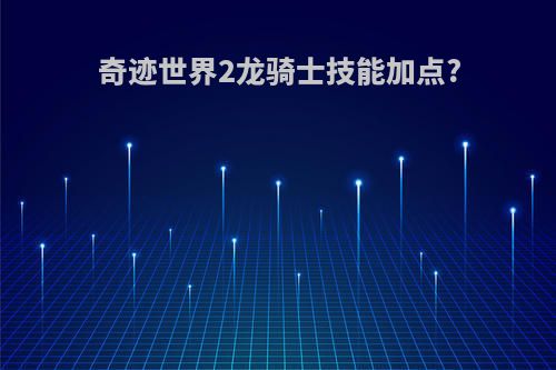 奇迹世界2龙骑士技能加点?