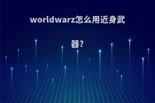 worldwarz怎么用近身武器?