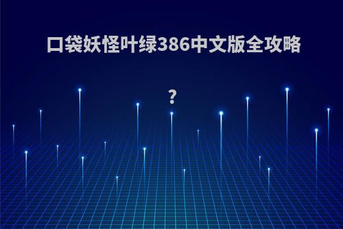 口袋妖怪叶绿386中文版全攻略?