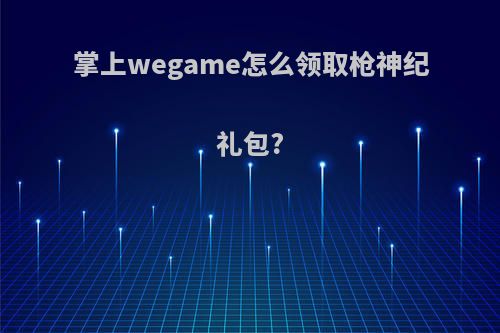 掌上wegame怎么领取枪神纪礼包?