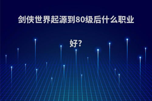 剑侠世界起源到80级后什么职业好?