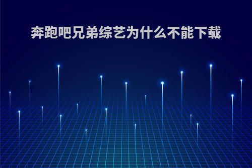 奔跑吧兄弟综艺为什么不能下载