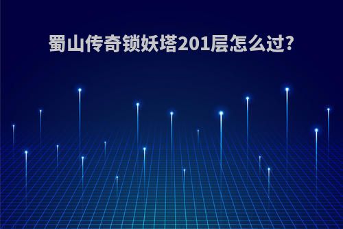 蜀山传奇锁妖塔201层怎么过?