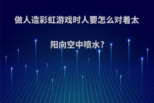 做人造彩虹游戏时人要怎么对着太阳向空中喷水?