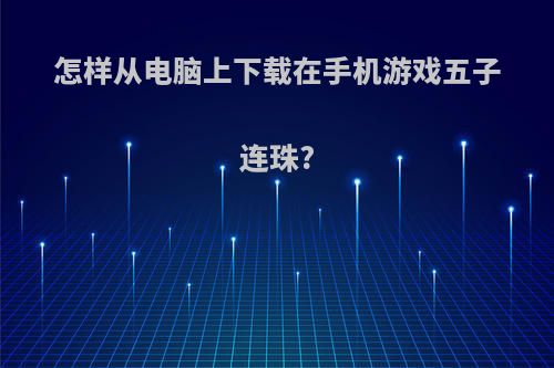 怎样从电脑上下载在手机游戏五子连珠?